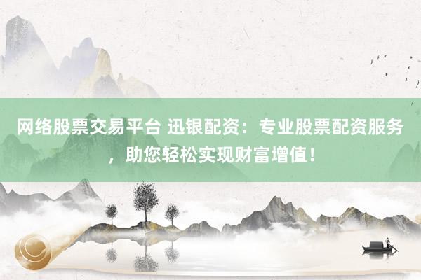 网络股票交易平台 迅银配资：专业股票配资服务，助您轻松实现财富增值！