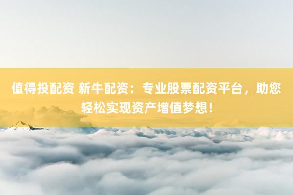 值得投配资 新牛配资：专业股票配资平台，助您轻松实现资产增值梦想！
