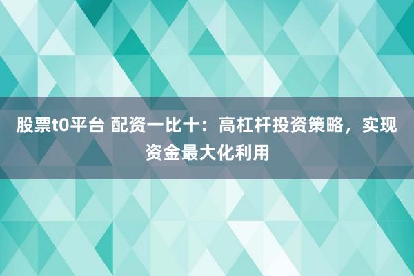 股票t0平台 配资一比十：高杠杆投资策略，实现资金最大化利用