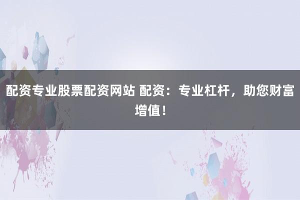 配资专业股票配资网站 配资：专业杠杆，助您财富增值！