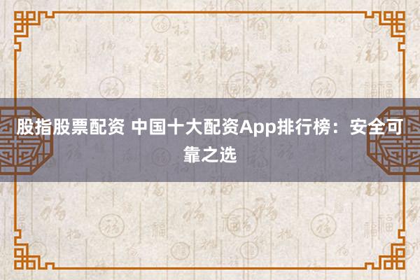 股指股票配资 中国十大配资App排行榜：安全可靠之选