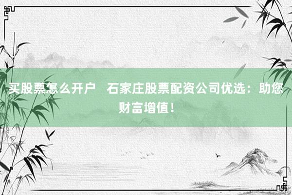 买股票怎么开户   石家庄股票配资公司优选：助您财富增值！