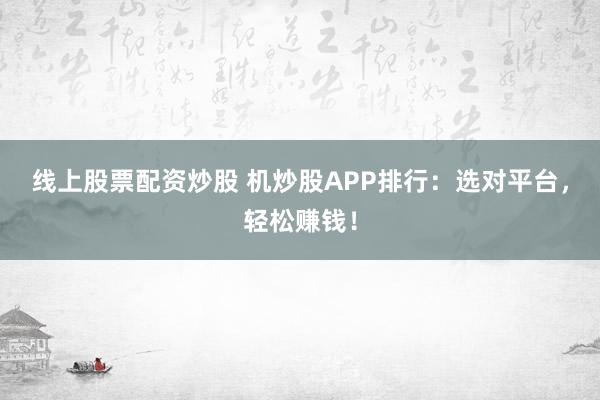 线上股票配资炒股 机炒股APP排行：选对平台，轻松赚钱！
