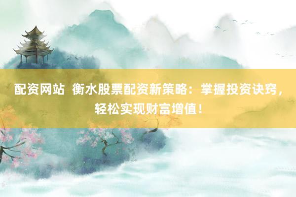 配资网站  衡水股票配资新策略：掌握投资诀窍，轻松实现财富增值！
