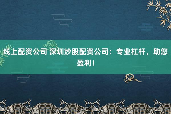 线上配资公司 深圳炒股配资公司：专业杠杆，助您盈利！