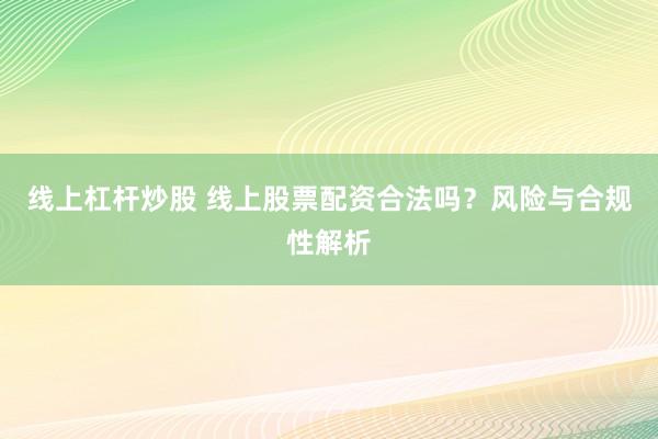 线上杠杆炒股 线上股票配资合法吗？风险与合规性解析