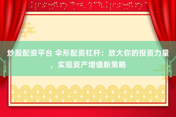 炒股配资平台 伞形配资杠杆：放大你的投资力量，实现资产增值新策略