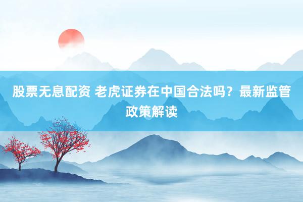 股票无息配资 老虎证券在中国合法吗？最新监管政策解读