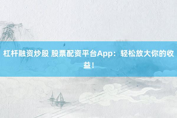 杠杆融资炒股 股票配资平台App：轻松放大你的收益！