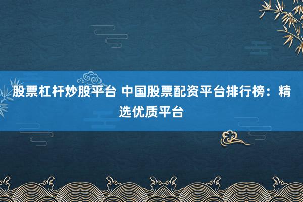 股票杠杆炒股平台 中国股票配资平台排行榜：精选优质平台