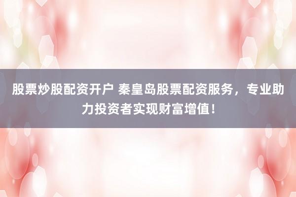 股票炒股配资开户 秦皇岛股票配资服务，专业助力投资者实现财富增值！