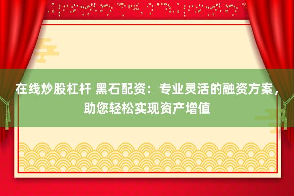 在线炒股杠杆 黑石配资：专业灵活的融资方案，助您轻松实现资产增值