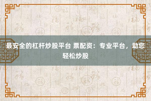 最安全的杠杆炒股平台 票配资：专业平台，助您轻松炒股
