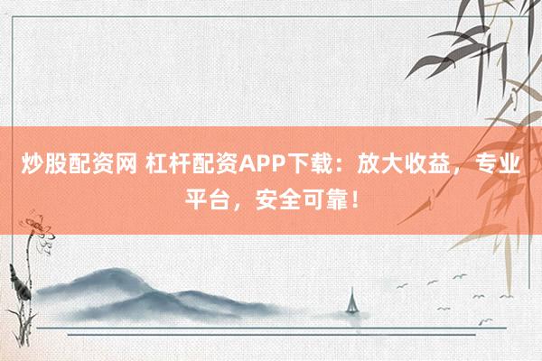 炒股配资网 杠杆配资APP下载：放大收益，专业平台，安全可靠！
