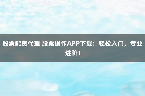股票配资代理 股票操作APP下载：轻松入门，专业进阶！