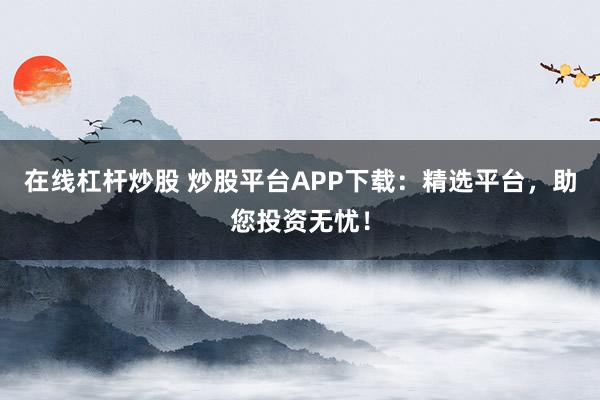 在线杠杆炒股 炒股平台APP下载：精选平台，助您投资无忧！