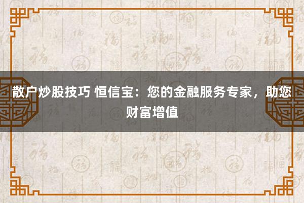 散户炒股技巧 恒信宝：您的金融服务专家，助您财富增值