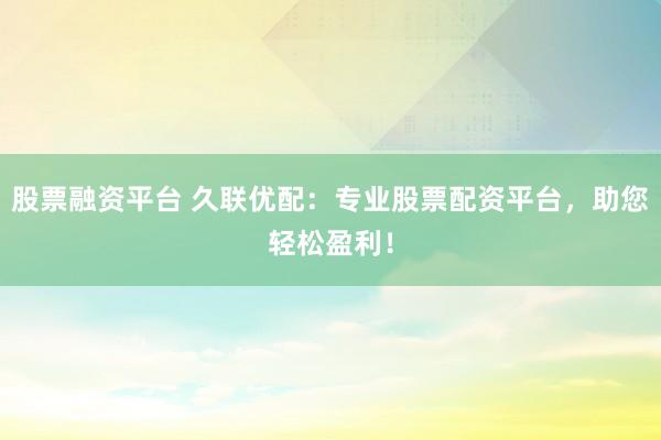 股票融资平台 久联优配：专业股票配资平台，助您轻松盈利！