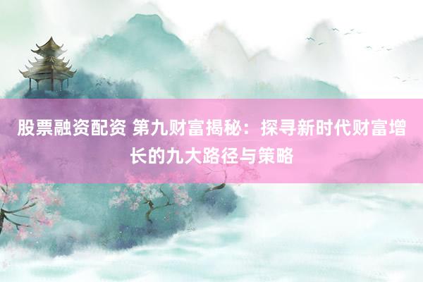 股票融资配资 第九财富揭秘：探寻新时代财富增长的九大路径与策略