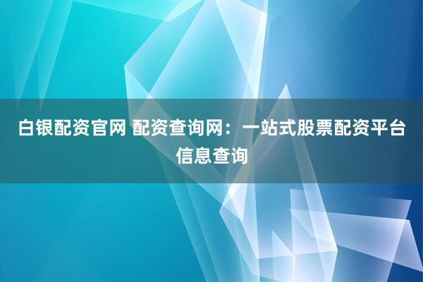 白银配资官网 配资查询网：一站式股票配资平台信息查询