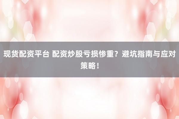 现货配资平台 配资炒股亏损惨重？避坑指南与应对策略！