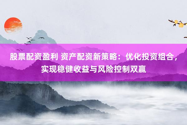 股票配资盈利 资产配资新策略：优化投资组合，实现稳健收益与风险控制双赢