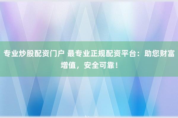 专业炒股配资门户 最专业正规配资平台：助您财富增值，安全可靠！