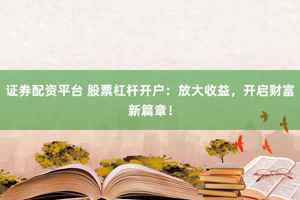证券配资平台 股票杠杆开户：放大收益，开启财富新篇章！