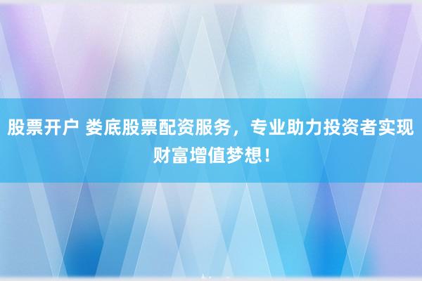 股票开户 娄底股票配资服务，专业助力投资者实现财富增值梦想！
