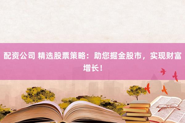 配资公司 精选股票策略：助您掘金股市，实现财富增长！