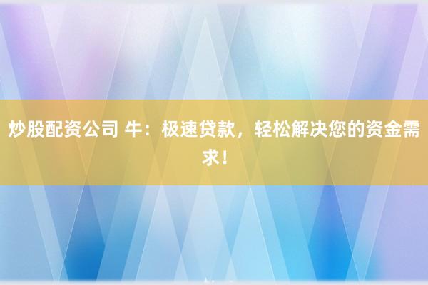 炒股配资公司 牛：极速贷款，轻松解决您的资金需求！