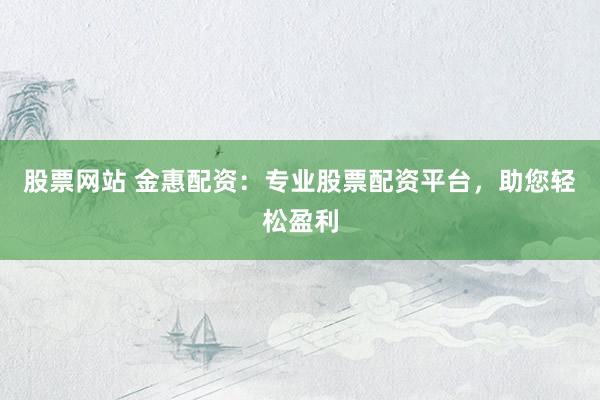 股票网站 金惠配资：专业股票配资平台，助您轻松盈利