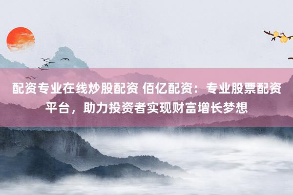 配资专业在线炒股配资 佰亿配资：专业股票配资平台，助力投资者实现财富增长梦想