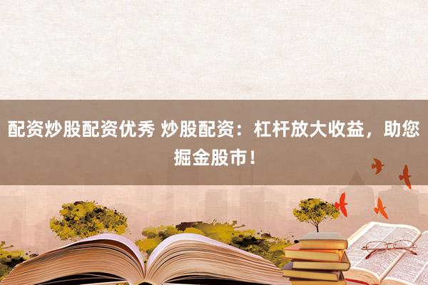 配资炒股配资优秀 炒股配资：杠杆放大收益，助您掘金股市！