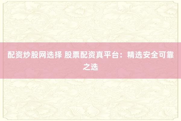 配资炒股网选择 股票配资真平台：精选安全可靠之选