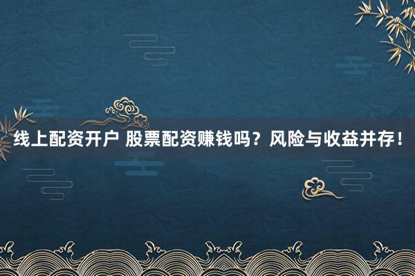 线上配资开户 股票配资赚钱吗？风险与收益并存！