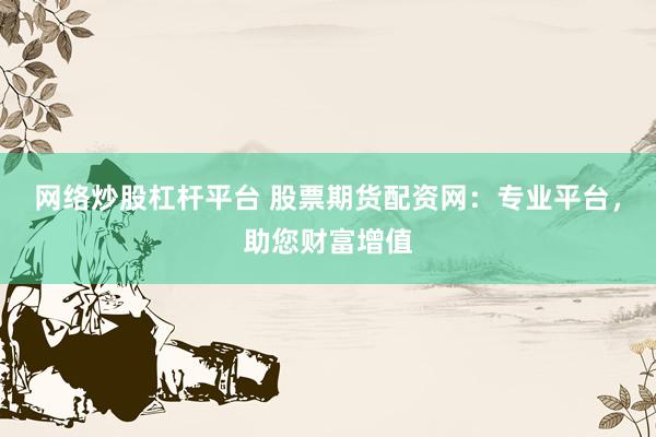 网络炒股杠杆平台 股票期货配资网：专业平台，助您财富增值