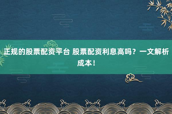 正规的股票配资平台 股票配资利息高吗？一文解析成本！