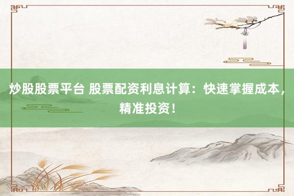 炒股股票平台 股票配资利息计算：快速掌握成本，精准投资！