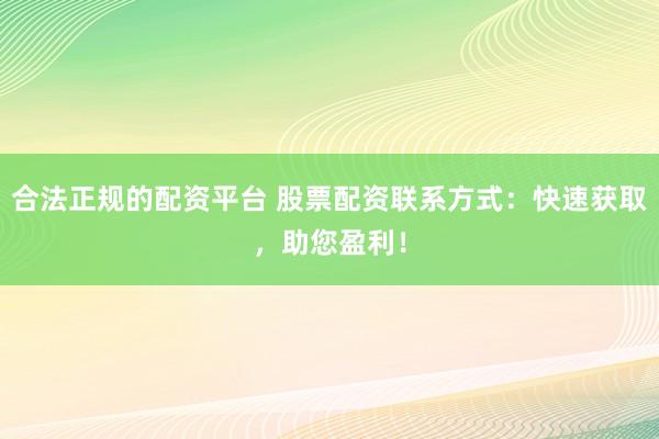 合法正规的配资平台 股票配资联系方式：快速获取，助您盈利！