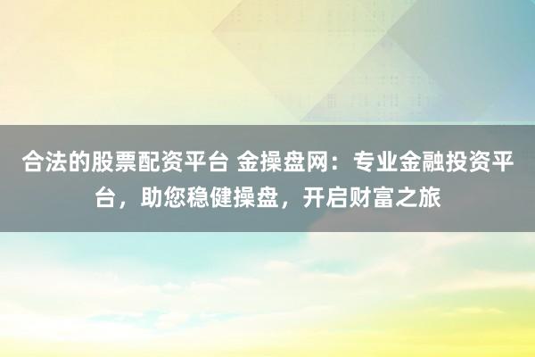 合法的股票配资平台 金操盘网：专业金融投资平台，助您稳健操盘，开启财富之旅