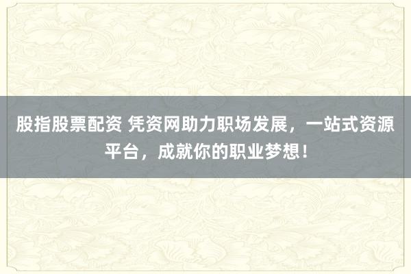 股指股票配资 凭资网助力职场发展，一站式资源平台，成就你的职业梦想！