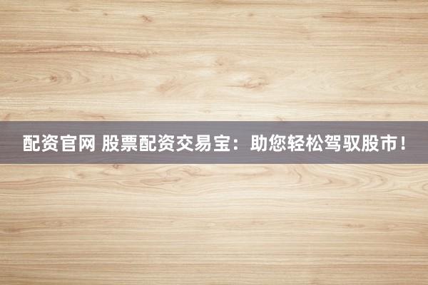 配资官网 股票配资交易宝：助您轻松驾驭股市！