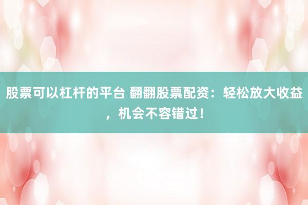 股票可以杠杆的平台 翻翻股票配资：轻松放大收益，机会不容错过！