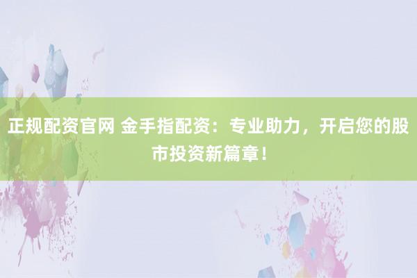 正规配资官网 金手指配资：专业助力，开启您的股市投资新篇章！