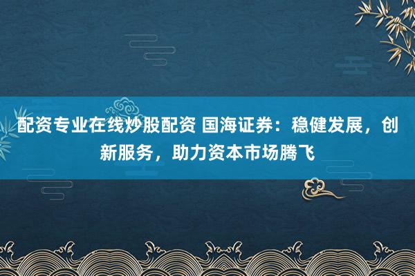 配资专业在线炒股配资 国海证券：稳健发展，创新服务，助力资本市场腾飞