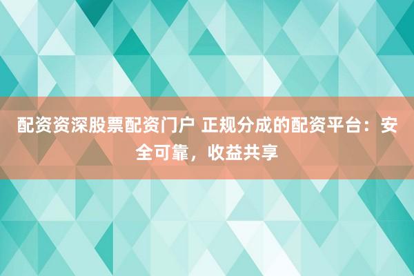 配资资深股票配资门户 正规分成的配资平台：安全可靠，收益共享