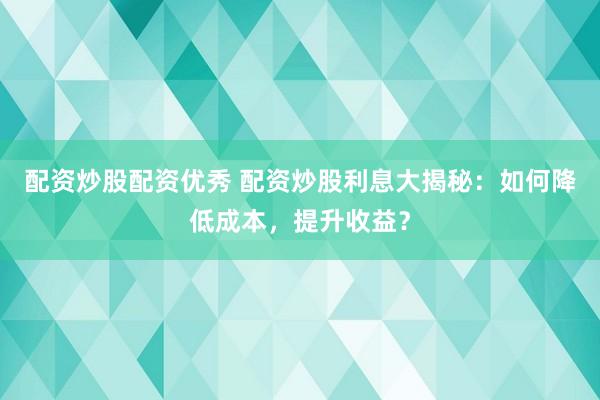 配资炒股配资优秀 配资炒股利息大揭秘：如何降低成本，提升收益？
