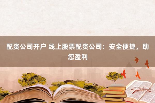 配资公司开户 线上股票配资公司：安全便捷，助您盈利