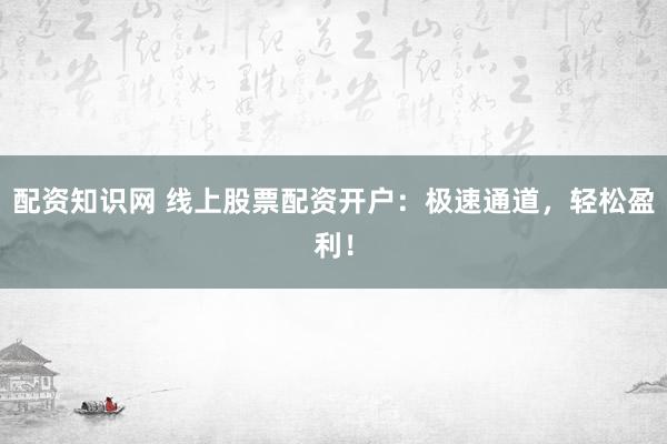 配资知识网 线上股票配资开户：极速通道，轻松盈利！
